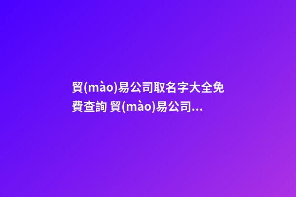 貿(mào)易公司取名字大全免費查詢 貿(mào)易公司名字大全參考
